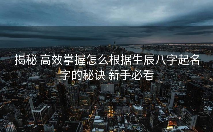 揭秘 高效掌握怎么根据生辰八字起名字的秘诀 新手必看