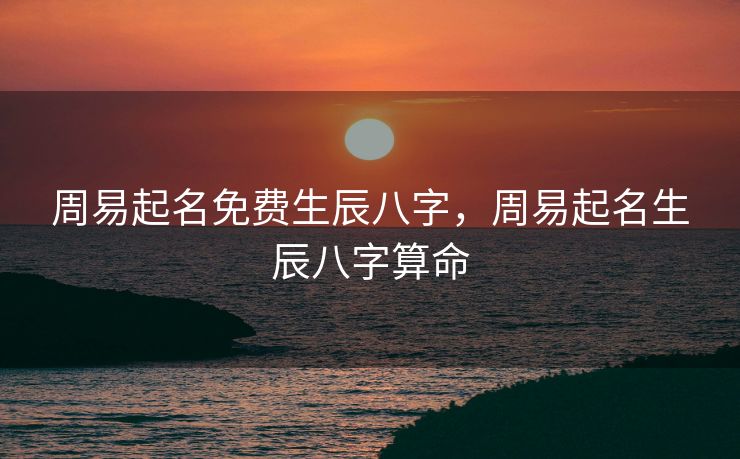 周易起名免费生辰八字，周易起名生辰八字算命