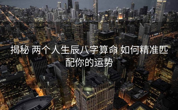揭秘 两个人生辰八字算命 如何精准匹配你的运势