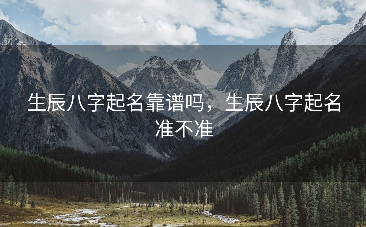 生辰八字起名靠谱吗，生辰八字起名准不准
