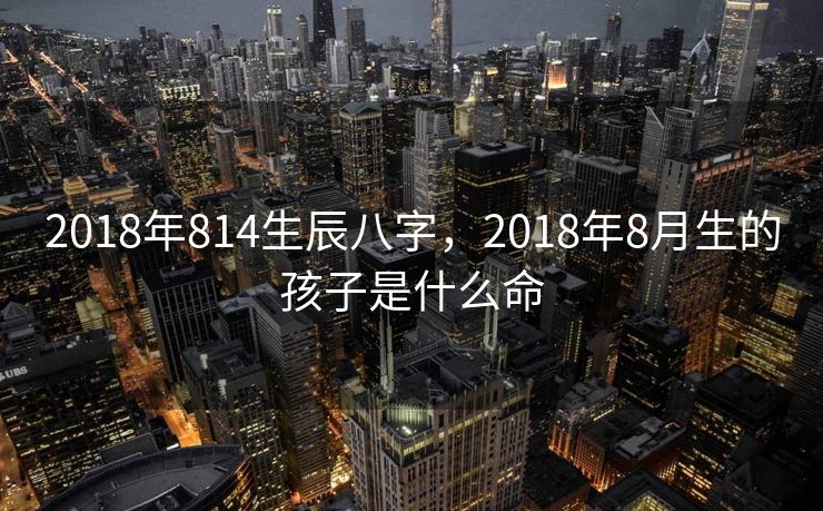 2018年814生辰八字，2018年8月生的孩子是什么命