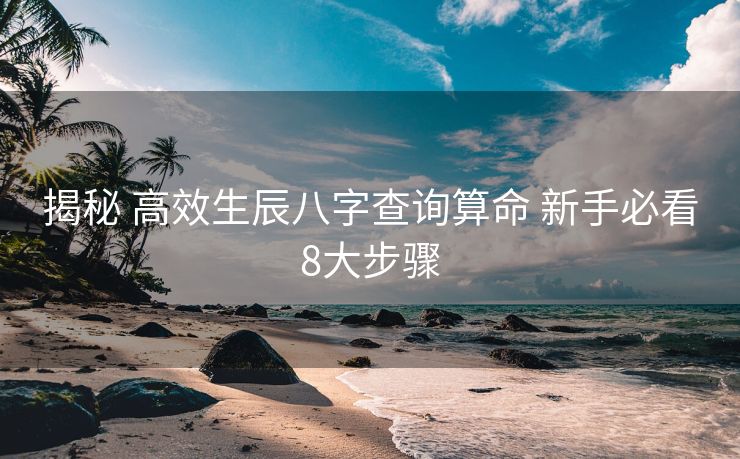 揭秘 高效生辰八字查询算命 新手必看8大步骤
