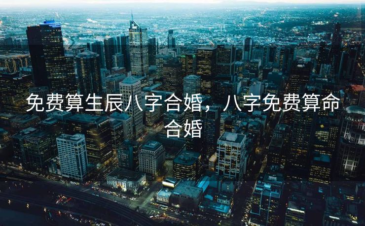 免费算生辰八字合婚，八字免费算命合婚