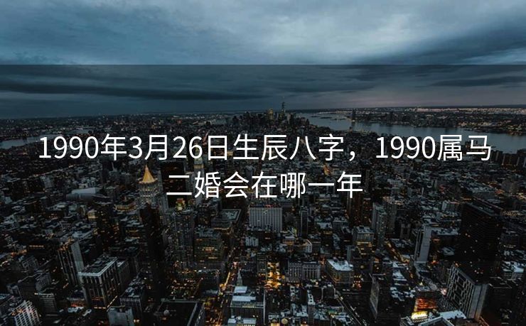 1990年3月26日生辰八字，1990属马二婚会在哪一年