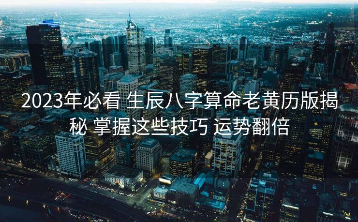 2023年必看 生辰八字算命老黄历版揭秘 掌握这些技巧 运势翻倍