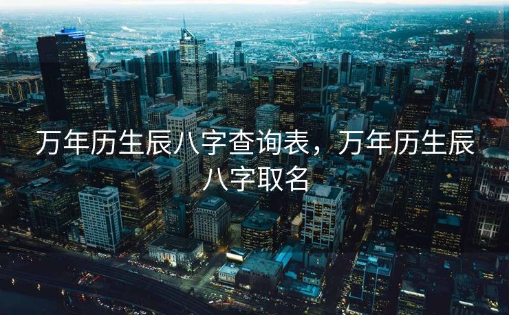 万年历生辰八字查询表，万年历生辰八字取名