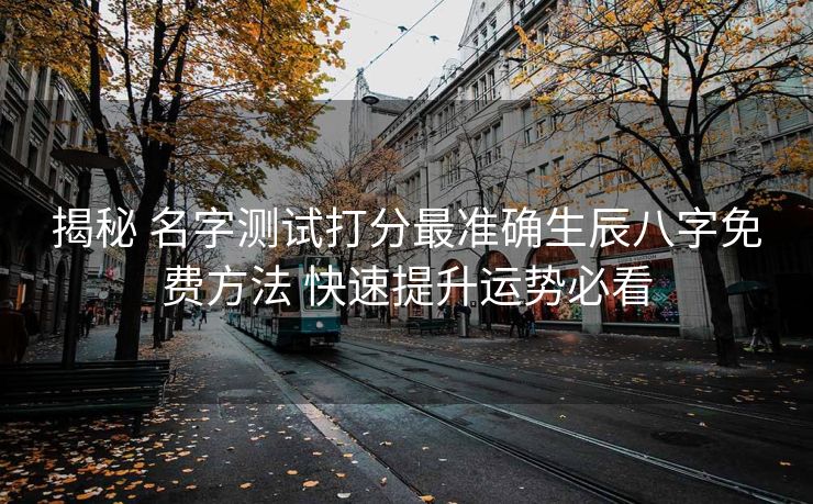 揭秘 名字测试打分最准确生辰八字免费方法 快速提升运势必看
