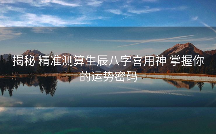 揭秘 精准测算生辰八字喜用神 掌握你的运势密码