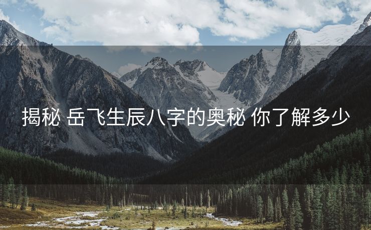 揭秘 岳飞生辰八字的奥秘 你了解多少