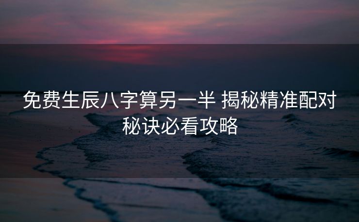 免费生辰八字算另一半 揭秘精准配对秘诀必看攻略