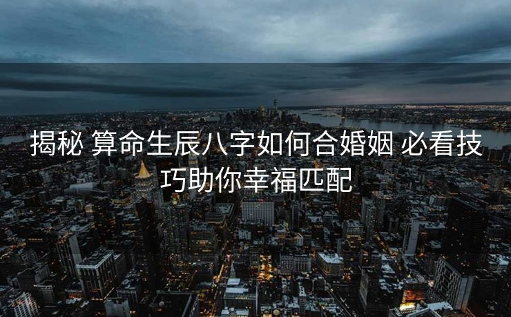 揭秘 算命生辰八字如何合婚姻 必看技巧助你幸福匹配