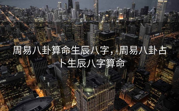 周易八卦算命生辰八字，周易八卦占卜生辰八字算命