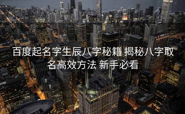 百度起名字生辰八字秘籍 揭秘八字取名高效方法 新手必看