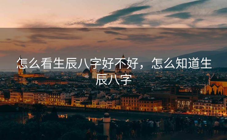 怎么看生辰八字好不好，怎么知道生辰八字
