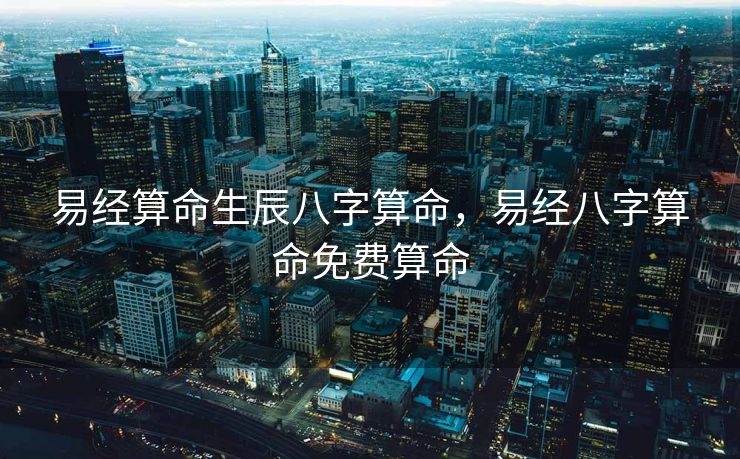 易经算命生辰八字算命，易经八字算命免费算命