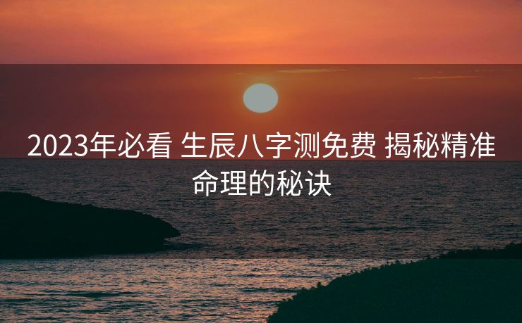 2023年必看 生辰八字测免费 揭秘精准命理的秘诀