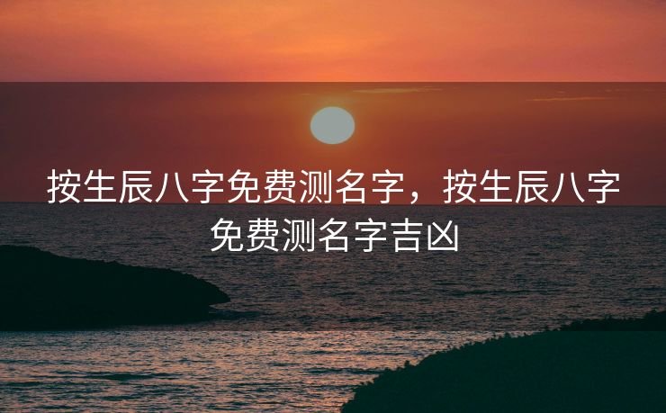 按生辰八字免费测名字，按生辰八字免费测名字吉凶