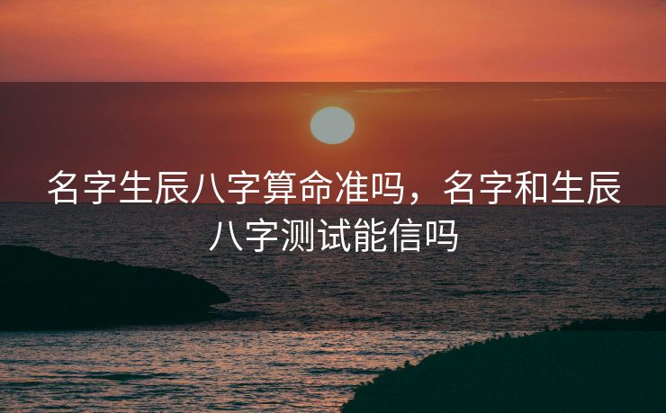 名字生辰八字算命准吗，名字和生辰八字测试能信吗