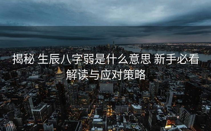 揭秘 生辰八字弱是什么意思 新手必看解读与应对策略