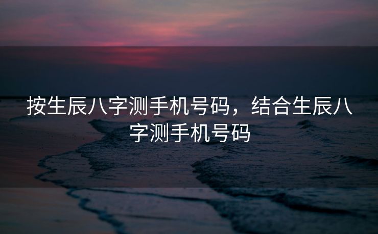 按生辰八字测手机号码，结合生辰八字测手机号码