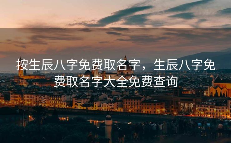 按生辰八字免费取名字，生辰八字免费取名字大全免费查询