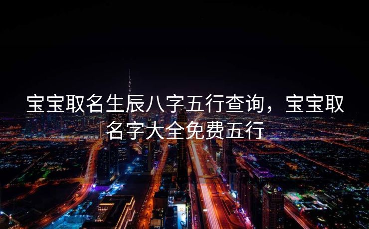 宝宝取名生辰八字五行查询，宝宝取名字大全免费五行