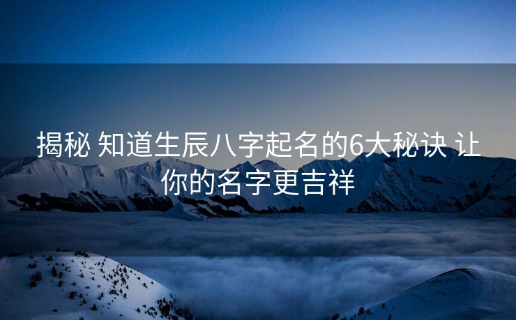 揭秘 知道生辰八字起名的6大秘诀 让你的名字更吉祥
