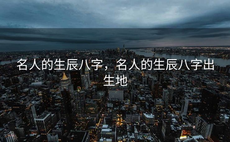 名人的生辰八字，名人的生辰八字出生地