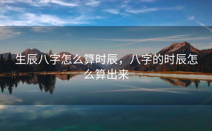 生辰八字怎么算时辰，八字的时辰怎么算出来