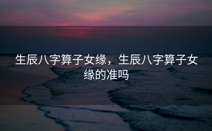 生辰八字算子女缘，生辰八字算子女缘的准吗