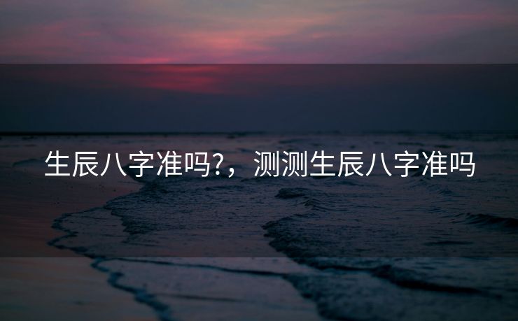 生辰八字准吗?，测测生辰八字准吗
