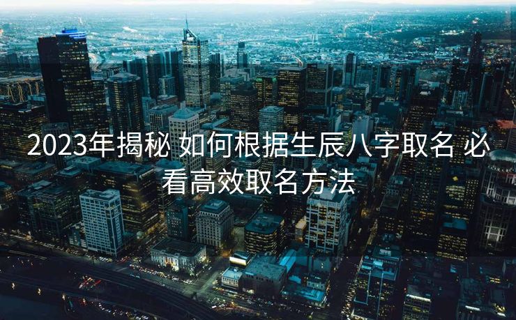 2023年揭秘 如何根据生辰八字取名 必看高效取名方法