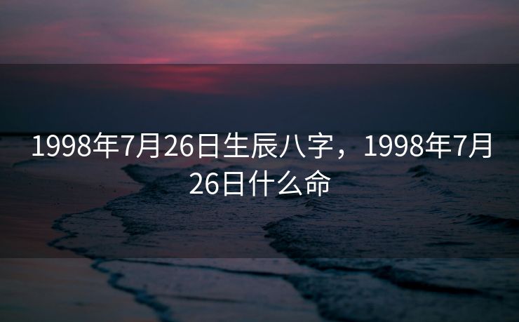 1998年7月26日生辰八字，1998年7月26日什么命