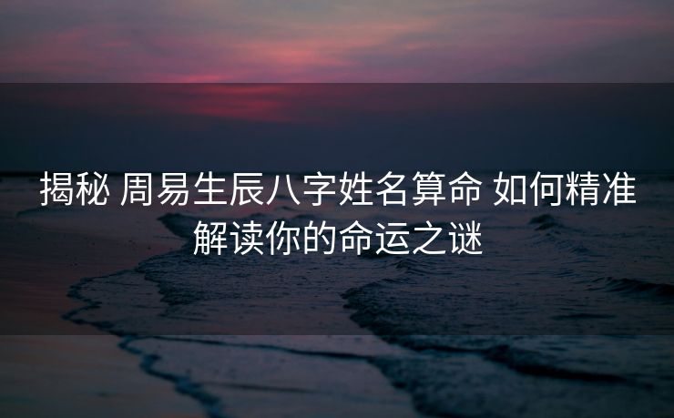 揭秘 周易生辰八字姓名算命 如何精准解读你的命运之谜