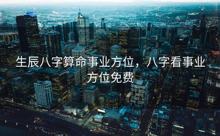 生辰八字算命事业方位，八字看事业方位免费
