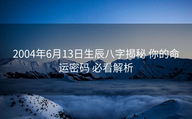 2004年6月13日生辰八字揭秘 你的命运密码 必看解析