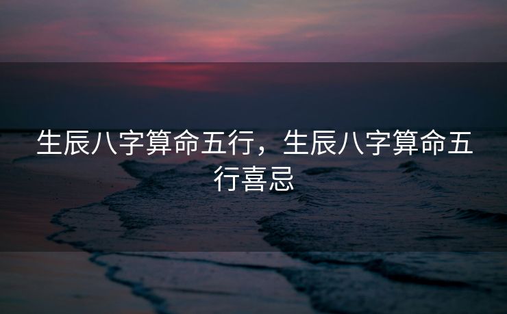 生辰八字算命五行，生辰八字算命五行喜忌