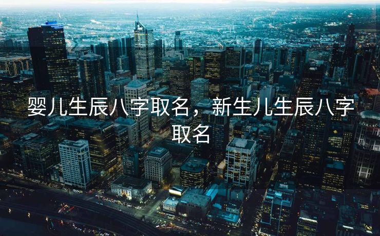 婴儿生辰八字取名，新生儿生辰八字取名