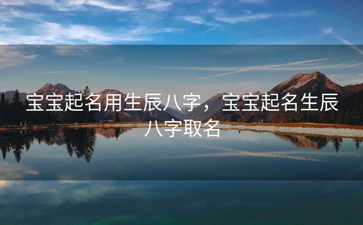 宝宝起名用生辰八字，宝宝起名生辰八字取名