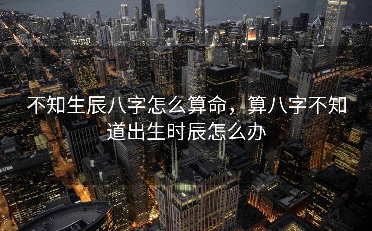 不知生辰八字怎么算命，算八字不知道出生时辰怎么办