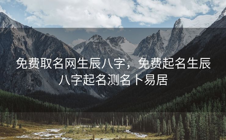 免费取名网生辰八字，免费起名生辰八字起名测名卜易居