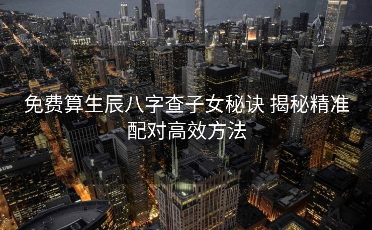 免费算生辰八字查子女秘诀 揭秘精准配对高效方法