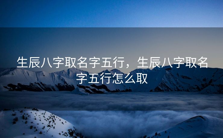生辰八字取名字五行，生辰八字取名字五行怎么取