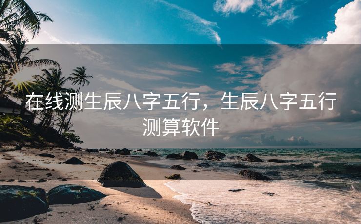 在线测生辰八字五行，生辰八字五行测算软件