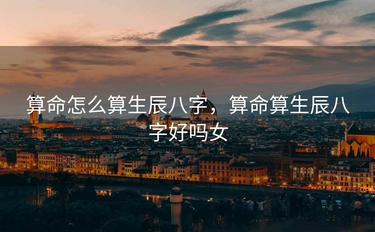 算命怎么算生辰八字，算命算生辰八字好吗女