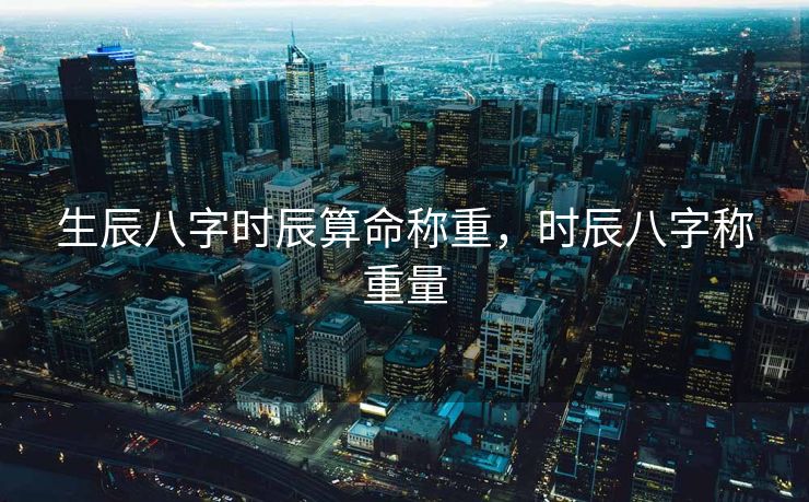 生辰八字时辰算命称重，时辰八字称重量