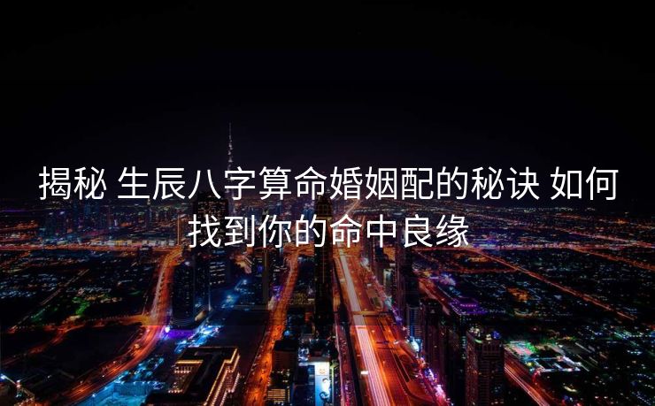 揭秘 生辰八字算命婚姻配的秘诀 如何找到你的命中良缘