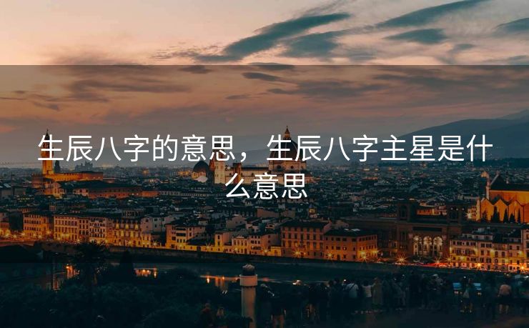 生辰八字的意思，生辰八字主星是什么意思