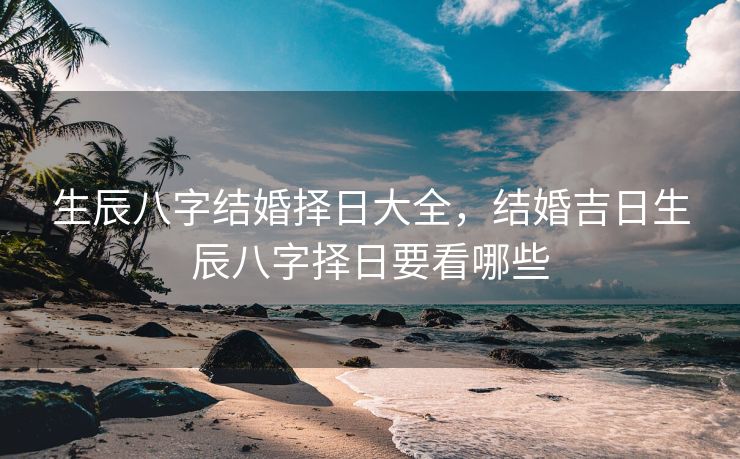 生辰八字结婚择日大全，结婚吉日生辰八字择日要看哪些