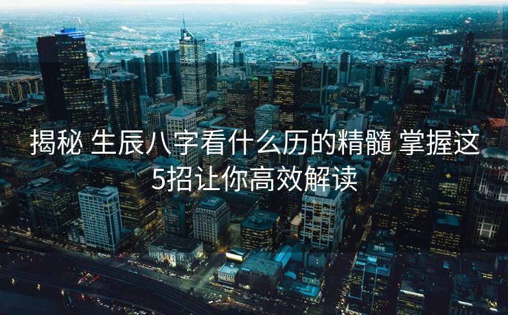 揭秘 生辰八字看什么历的精髓 掌握这5招让你高效解读